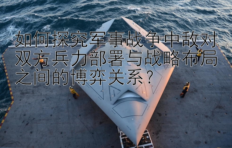 如何探究军事战争中敌对双方兵力部署与战略布局之间的博弈关系？