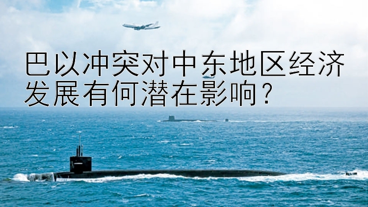 巴以冲突对中东地区经济发展有何潜在影响？