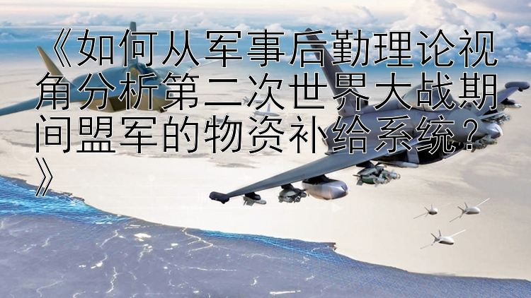 《如何从军事后勤理论视角分析第二次世界大战期间盟军的物资补给系统？》