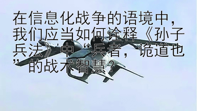 在信息化战争的语境中，我们应当如何诠释《孙子兵法》中“兵者，诡道也”的战术智慧？