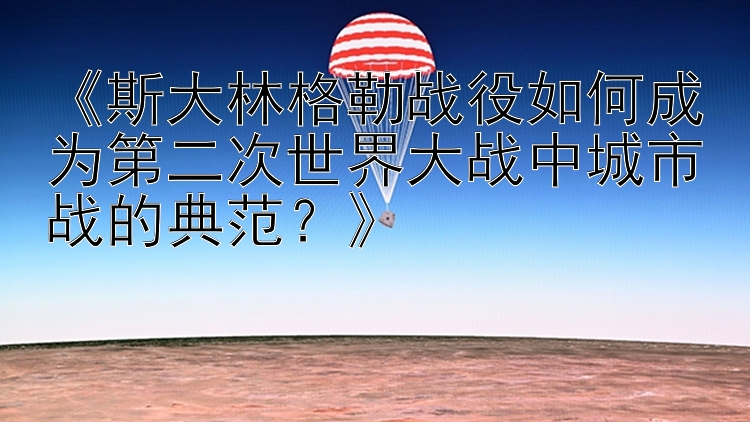 《斯大林格勒战役如何成为第二次世界大战中城市战的典范？》