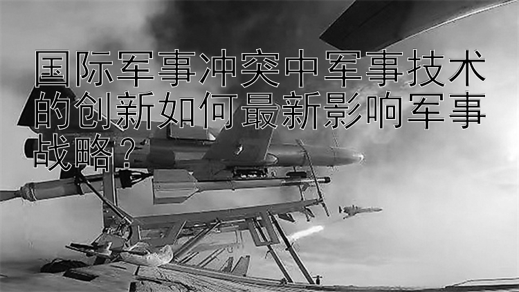 国际军事冲突中军事技术的创新如何最新影响军事战略？