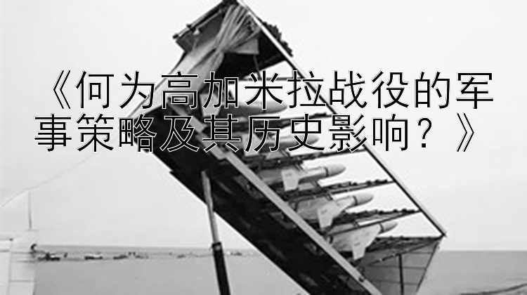 《何为高加米拉战役的军事策略及其历史影响？》