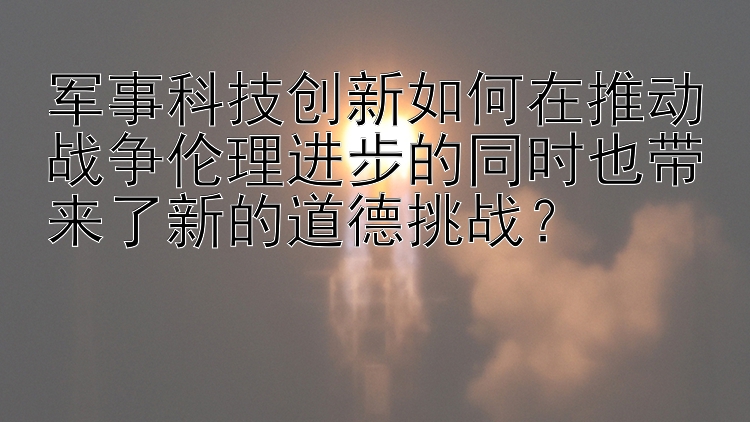 军事科技创新如何在推动战争伦理进步的同时也带来了新的道德挑战？