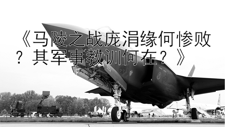 《马陵之战庞涓缘何惨败？其军事教训何在？》