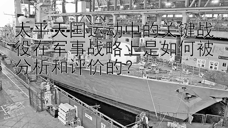 太平天国运动中的关键战役在军事战略上是如何被分析和评价的？