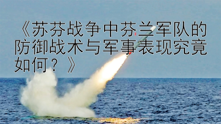 《苏芬战争中芬兰军队的防御战术与军事表现究竟如何？》