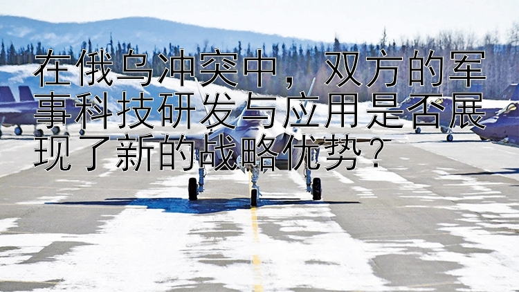 在俄乌冲突中，双方的军事科技研发最稳计划回血带赚与应用是否展现了新的战略优势？