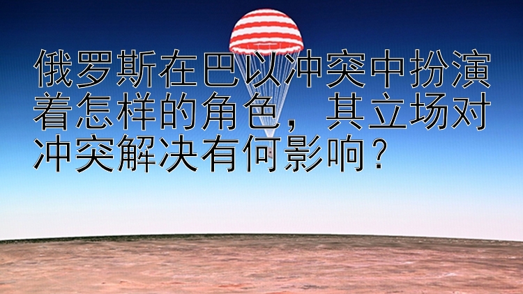 俄罗斯在巴以冲突中扮演着怎样的角色，其立场对冲突解决有何影响？