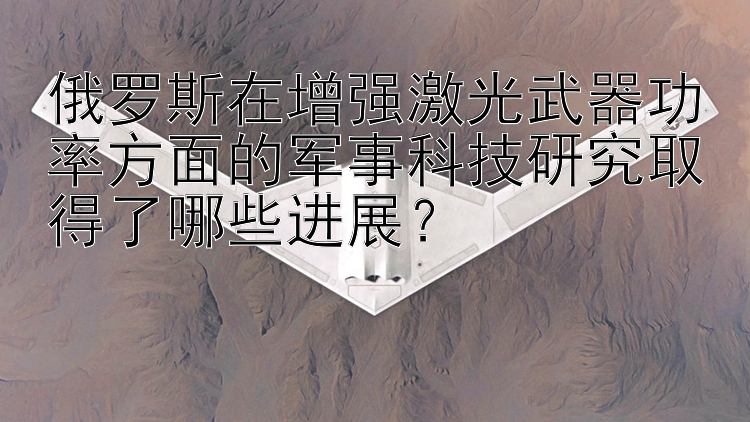 俄罗斯在增强激光武器功率方面的军事科技研究取得了哪些进展？