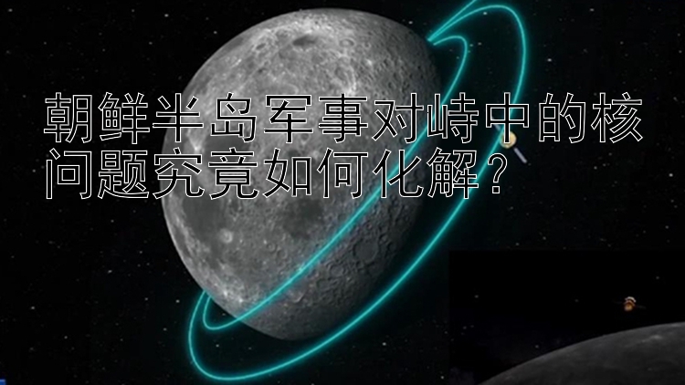 朝鲜半岛军事对峙中的核问题究竟如何化解？