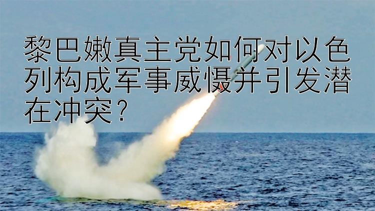 黎巴嫩真主党如何对以色列构成军事威慑并引发潜在冲突？