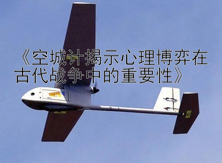 《空城计揭示心理博弈在古代战争中的重要性》