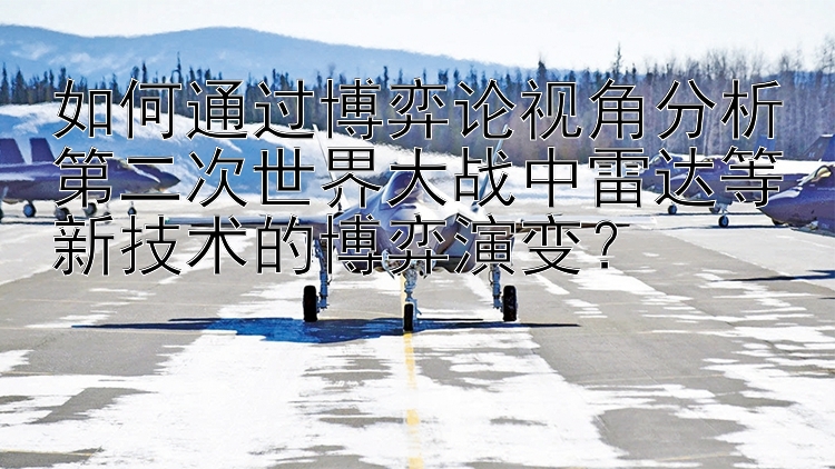 如何通过博弈论视角分析第二次世界大战中雷达等新技术的博弈演变？