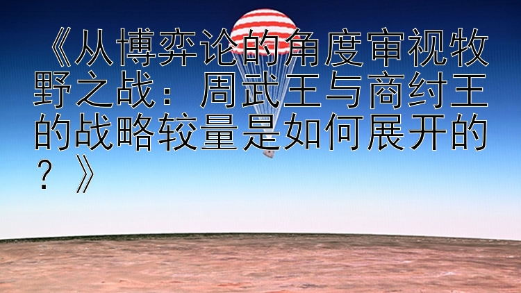 《从博弈论的角度审视牧野之战：周武王与商纣王的战略较量是如何展开的？》