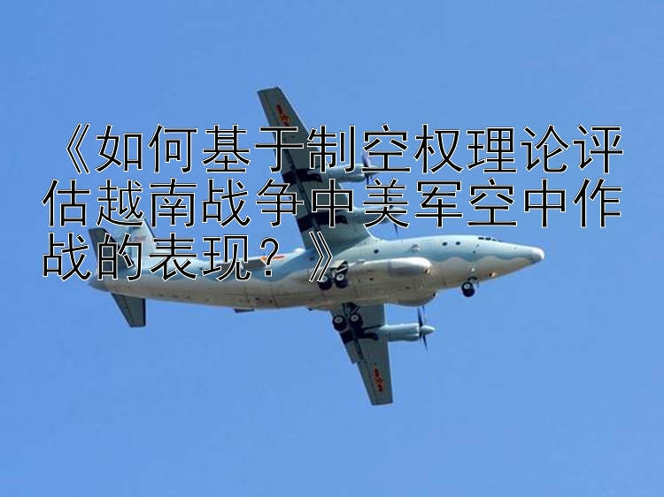 《如何基于制空权理论评估越南战争中美军空中作战的表现？》