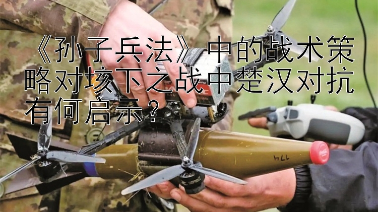 《孙子兵法》中的战术策略对垓下之战中楚汉对抗有何启示？