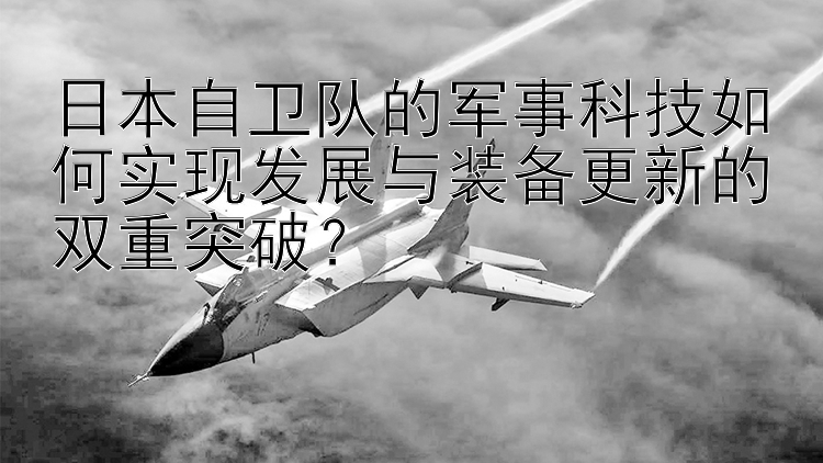 日本自卫队的军事科技如何实现发展与装备更新的双重突破？