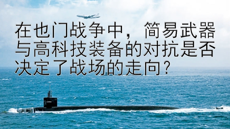 在也门战争中，简易武器与大发导师回血一对一带赚高科技装备的对抗是否决定了战场的走向？