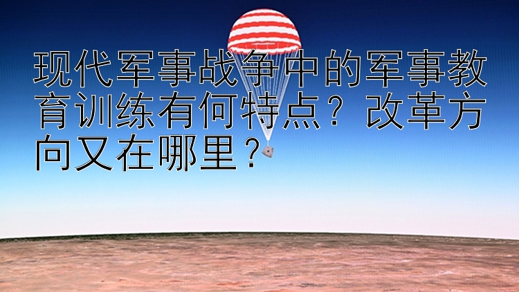 现代军事战争中的军事教育训练有何特点？改革方向又在哪里？