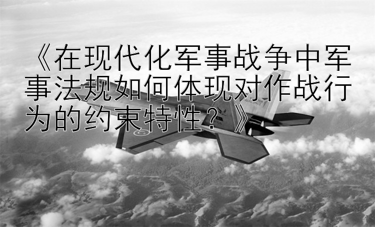 《在现代化军事战争中军事法规如何体现对作战行为的约束特性？》