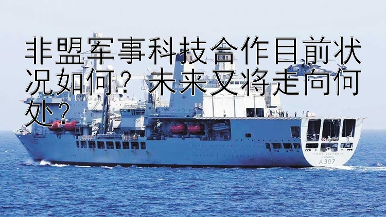 非盟军事科技合作目前状况如何？未来又将走向何处？