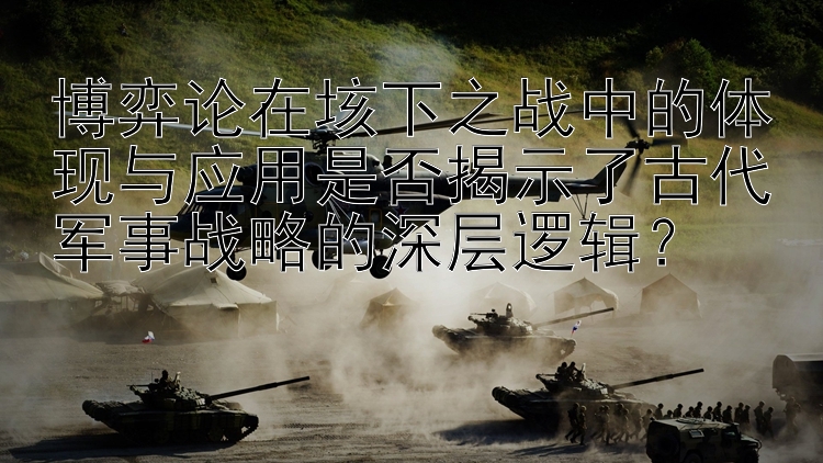 博弈论在垓下之战中的体现与应用是否揭示了古代军事战略的深层逻辑？