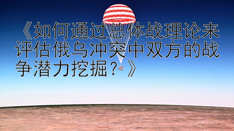 《如何通过总体战理论来评估俄乌冲突中双方的战争潜力挖掘？》