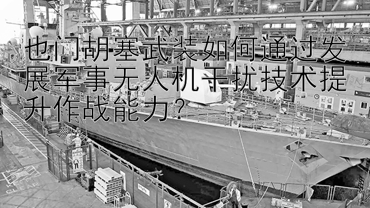 也门胡塞武装如何通过发展军事无人机干扰技术提升作战能力？