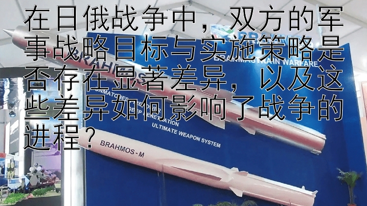 在日俄战争中，双方的军事战略目标与实施策略是否存在显著差异，以及这些差异如何影响了战争的进程？