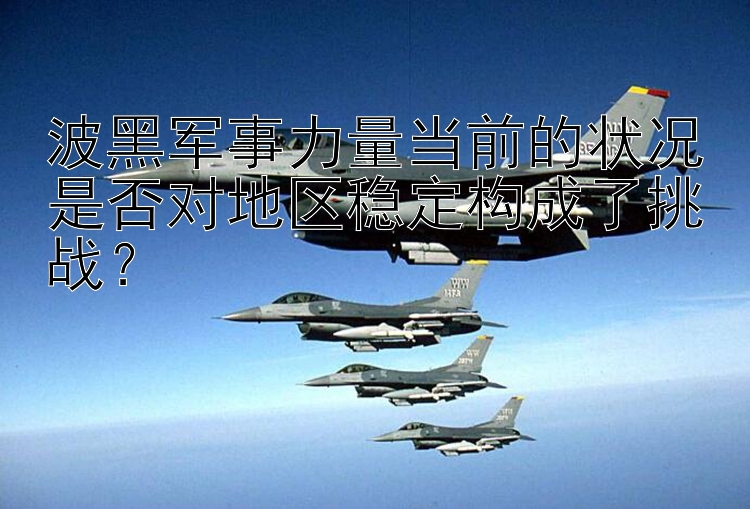 波黑军事力量当前的状况是否对地区稳定构成了挑战？