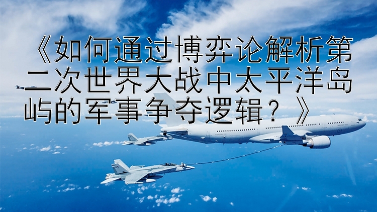 《如何通过博弈论解析第二次世界大战中太平洋岛屿的军事争夺逻辑？》