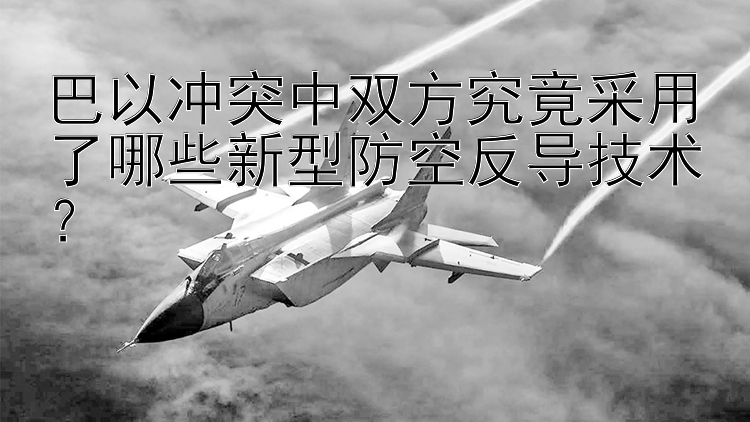 巴以冲突中双方究竟采用了哪些新型防空反导技术？