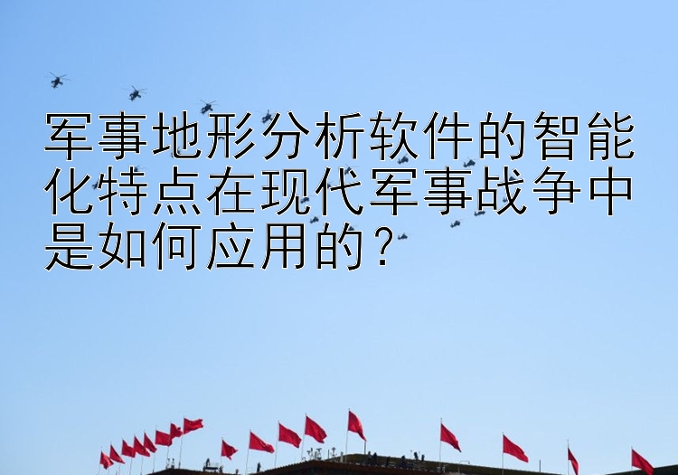 军事地形分析软件的智能化特点在现代军事战争中是如何应用的？