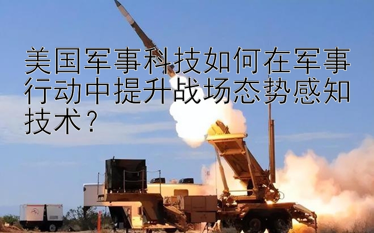 美国军事科技如何在军事行动中提升战场态势感知技术？