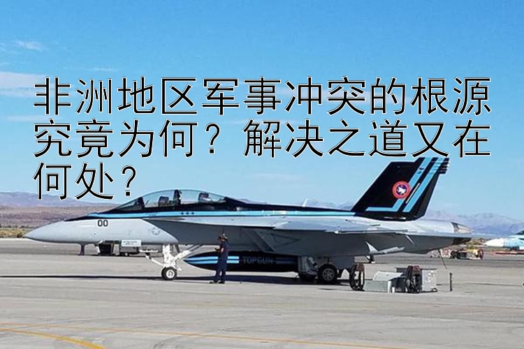 非洲地区军事冲突的根源究竟为何？解决之道又在何处？