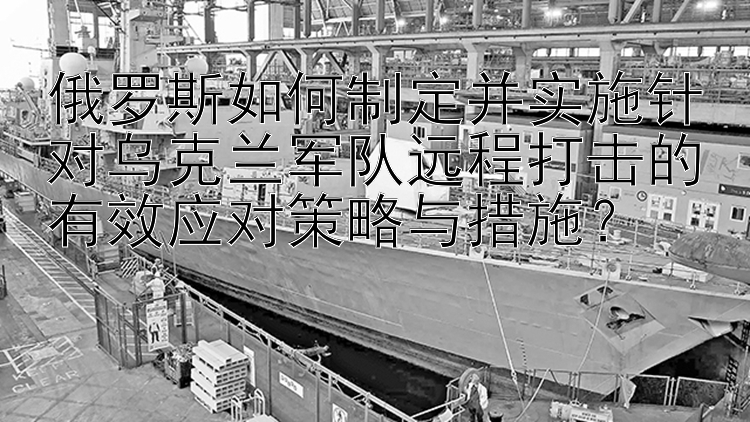 俄罗斯如何制定并实施针对乌克兰军队远程打击的有效应对策略与措施？