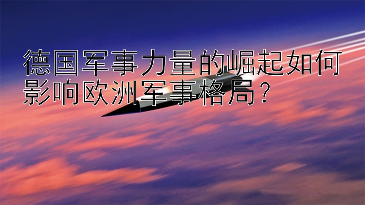 德国军事力量的崛起如何影响欧洲军事格局？