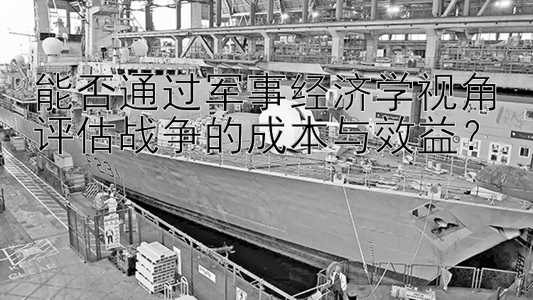 能否通过军事经济学视角评估战争的成本与效益？