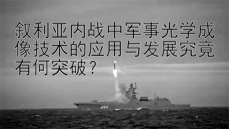 叙利亚内战中军事光学成像技术的应用与发展究竟有何突破？