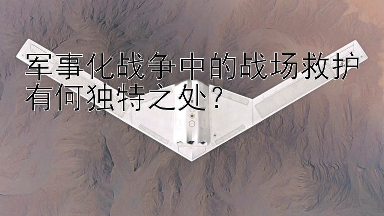 军事化战争中的战场救护有何独特之处？