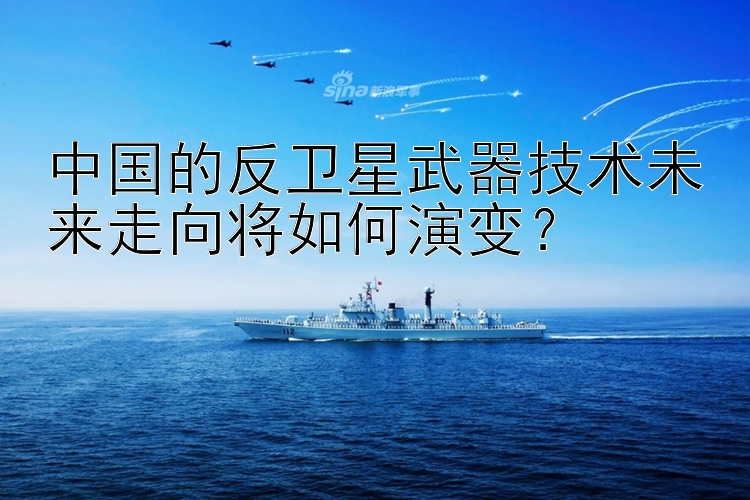 中国的反卫星武器技术未来走向将如何演变？