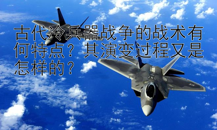 古代冷兵器战争的战术有何特点？贵州快三  其演变过程又是怎样的？