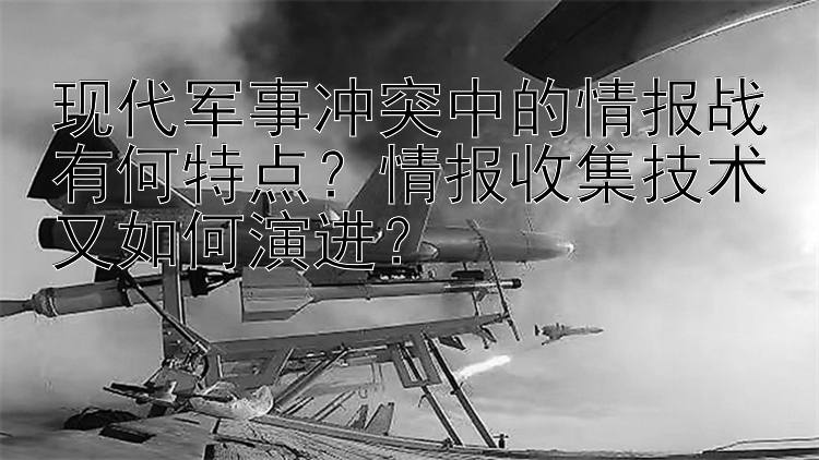 现代军事冲突中的情报战有何特点？情报收集技术又如何演进？