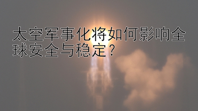 太空军事化将如何影响全球安全与稳定？