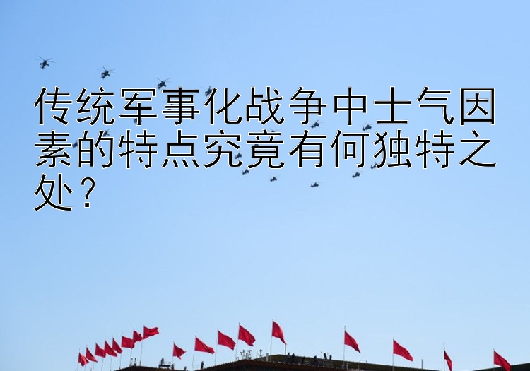 传统军事化战争中士气因素的特点究竟有何独特之处？