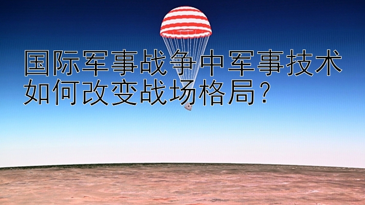 国际军事战争中军事技术如何改变战场格局？